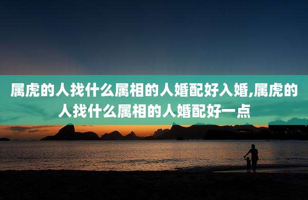属虎的人找什么属相的人婚配好入婚,属虎的人找什么属相的人婚配好一点