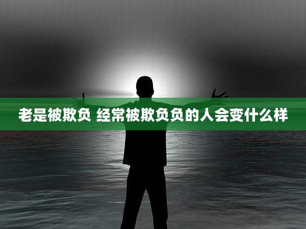 老是被欺负 经常被欺负负的人会变什么样