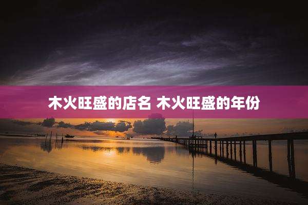 木火旺盛的店名 木火旺盛的年份