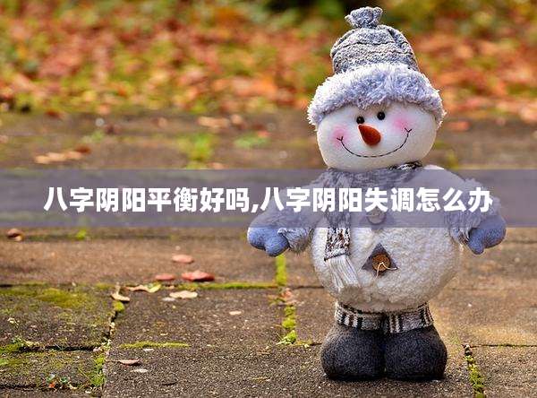 八字阴阳平衡好吗,八字阴阳失调怎么办