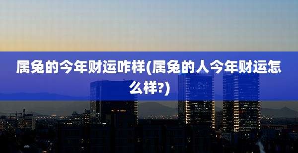 属兔的今年财运咋样(属兔的人今年财运怎么样?)