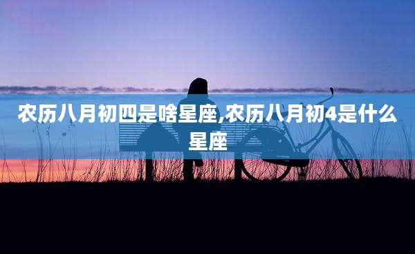 农历八月初四是啥星座,农历八月初4是什么星座