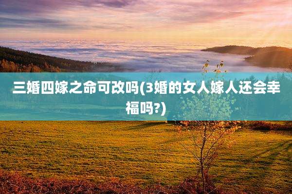 三婚四嫁之命可改吗(3婚的女人嫁人还会幸福吗?)