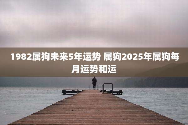 1982属狗未来5年运势 属狗2025年属狗每月运势和运