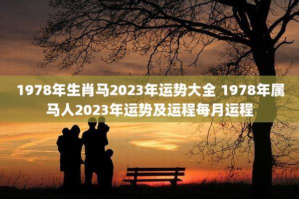 1978年生肖马2023年运势大全 1978年属马人2023年运势及运程每月运程