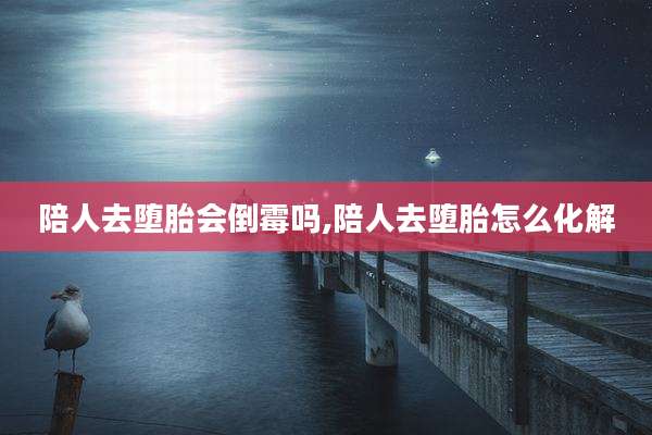 陪人去堕胎会倒霉吗,陪人去堕胎怎么化解