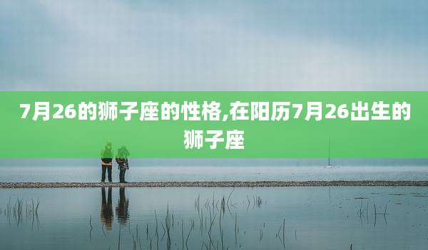 7月26的狮子座的性格,在阳历7月26出生的狮子座