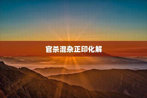 官杀混杂正印化解