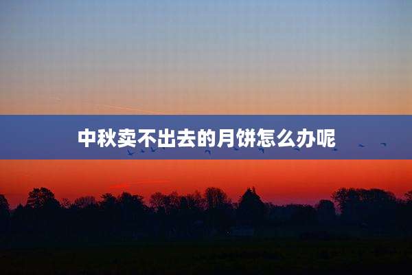 中秋卖不出去的月饼怎么办呢