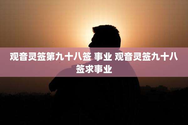观音灵签第九十八签 事业 观音灵签九十八签求事业