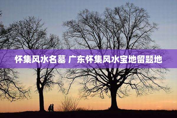 怀集风水名墓 广东怀集风水宝地留题地