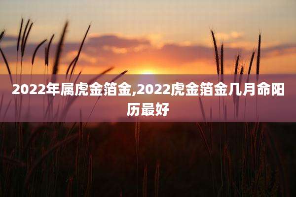 2022年属虎金箔金,2022虎金箔金几月命阳历最好