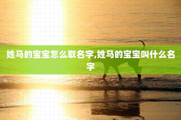 姓马的宝宝怎么取名字,姓马的宝宝叫什么名字