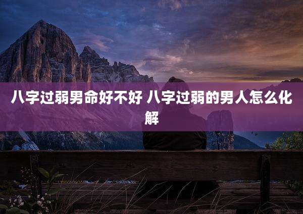 八字过弱男命好不好 八字过弱的男人怎么化解