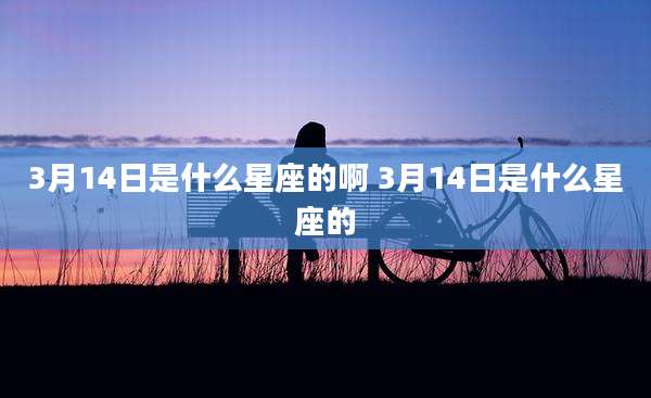 3月14日是什么星座的啊 3月14日是什么星座的