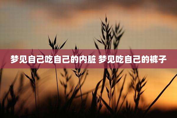 梦见自己吃自己的内脏 梦见吃自己的裤子