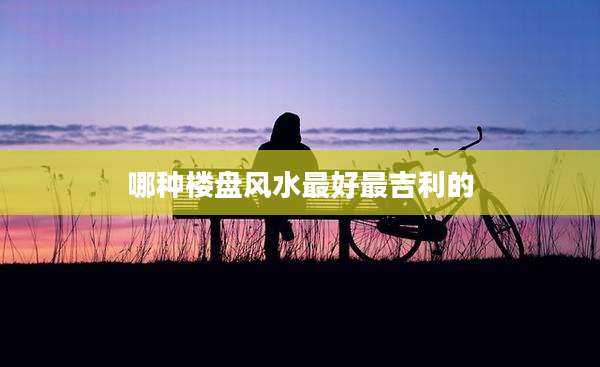 哪种楼盘风水最好最吉利的