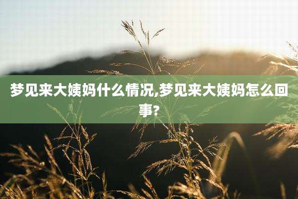 梦见来大姨妈什么情况,梦见来大姨妈怎么回事?
