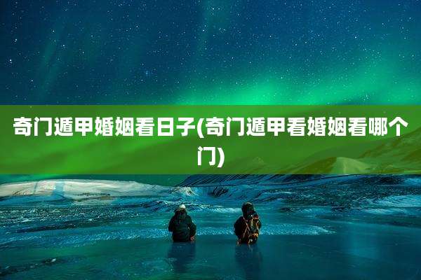 奇门遁甲婚姻看日子(奇门遁甲看婚姻看哪个门)