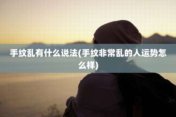 手纹乱有什么说法(手纹非常乱的人运势怎么样)