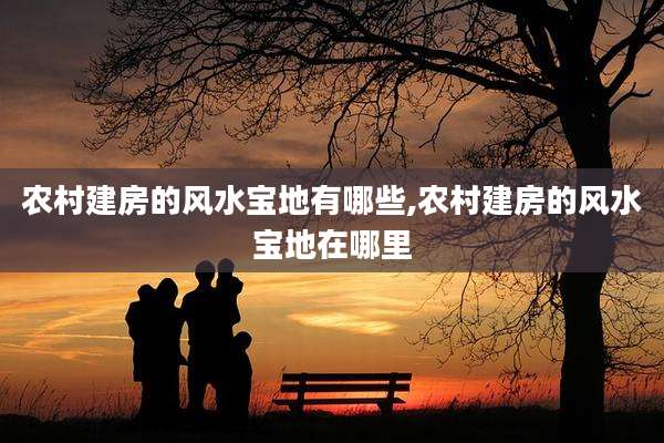 农村建房的风水宝地有哪些,农村建房的风水宝地在哪里