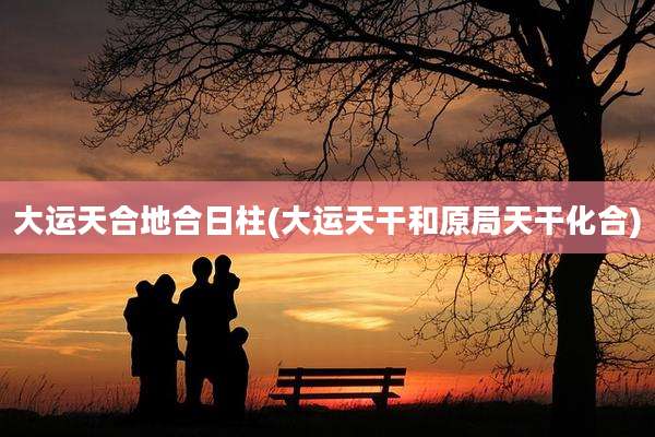 大运天合地合日柱(大运天干和原局天干化合)