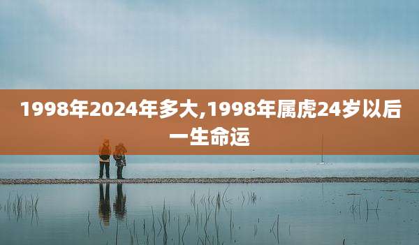 1998年2024年多大,1998年属虎24岁以后一生命运