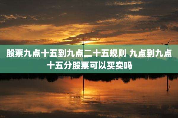 股票九点十五到九点二十五规则 九点到九点十五分股票可以买卖吗