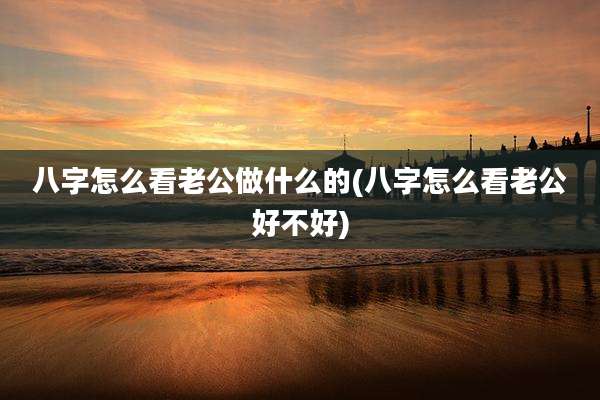 八字怎么看老公做什么的(八字怎么看老公好不好)