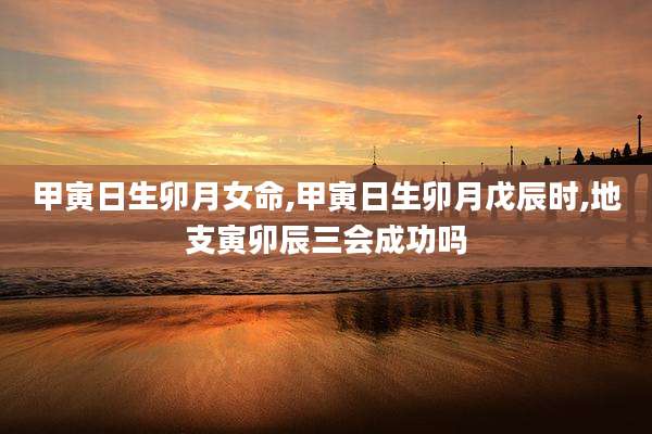 甲寅日生卯月女命,甲寅日生卯月戊辰时,地支寅卯辰三会成功吗