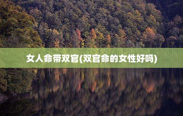 女人命带双官(双官命的女性好吗)