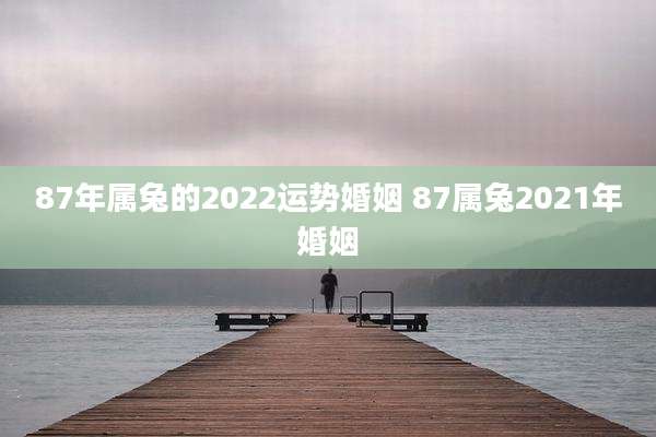 87年属兔的2022运势婚姻 87属兔2021年婚姻