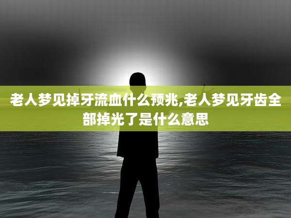 老人梦见掉牙流血什么预兆,老人梦见牙齿全部掉光了是什么意思