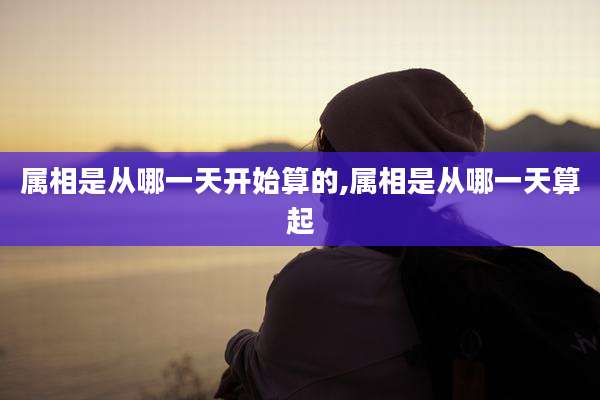 属相是从哪一天开始算的,属相是从哪一天算起