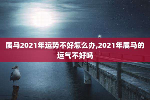 属马2021年运势不好怎么办,2021年属马的运气不好吗