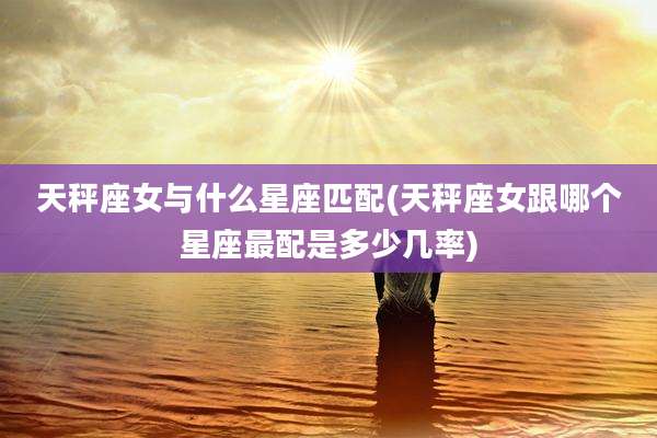 天秤座女与什么星座匹配(天秤座女跟哪个星座最配是多少几率)