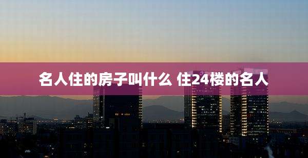 名人住的房子叫什么 住24楼的名人