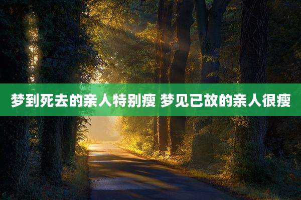 梦到死去的亲人特别瘦 梦见已故的亲人很瘦