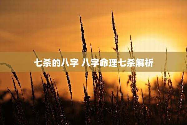 七杀的八字 八字命理七杀解析