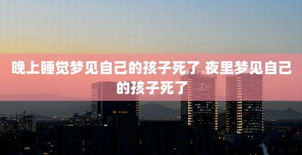 晚上睡觉梦见自己的孩子死了 夜里梦见自己的孩子死了
