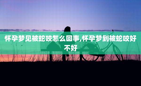 怀孕梦见被蛇咬怎么回事,怀孕梦到被蛇咬好不好