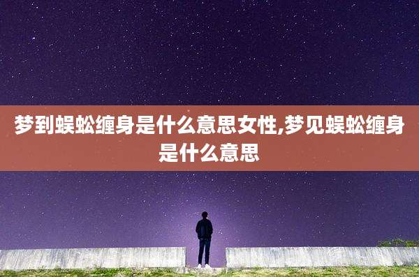 梦到蜈蚣缠身是什么意思女性,梦见蜈蚣缠身是什么意思