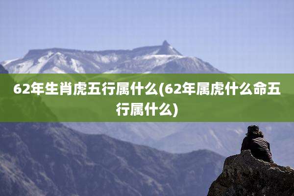 62年生肖虎五行属什么(62年属虎什么命五行属什么)