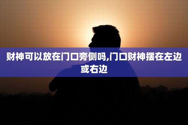 财神可以放在门口旁侧吗,门口财神摆在左边或右边