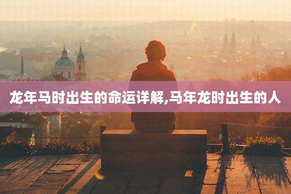 龙年马时出生的命运详解,马年龙时出生的人