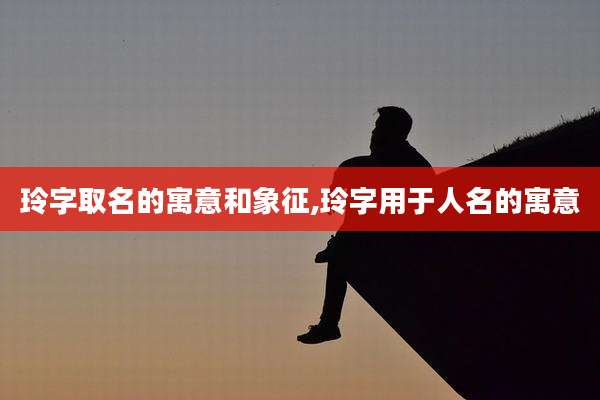 玲字取名的寓意和象征,玲字用于人名的寓意