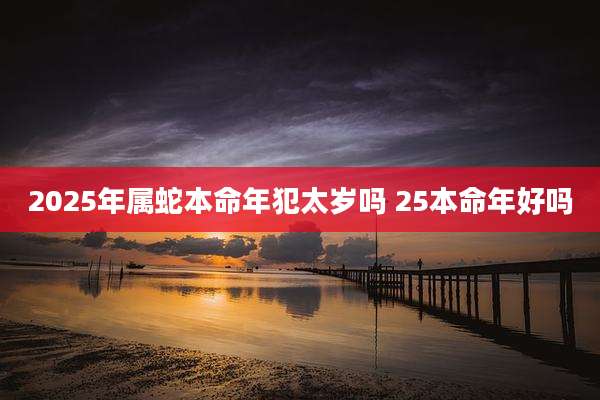 2025年属蛇本命年犯太岁吗 25本命年好吗