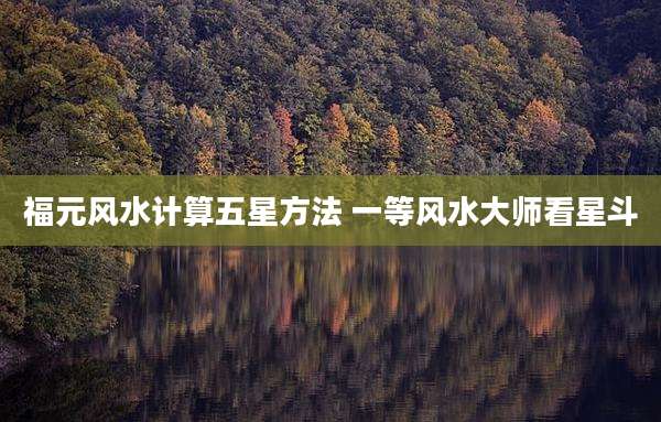 福元风水计算五星方法 一等风水大师看星斗