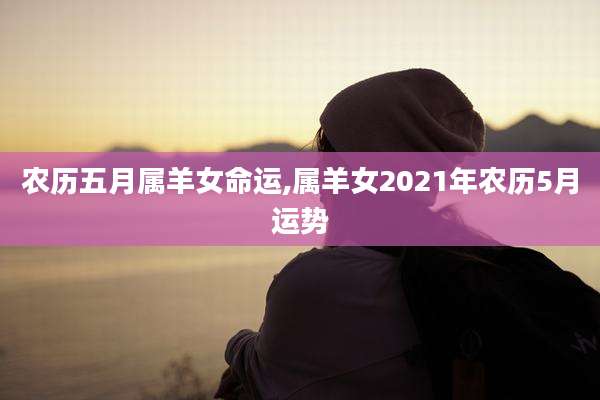 农历五月属羊女命运,属羊女2021年农历5月运势