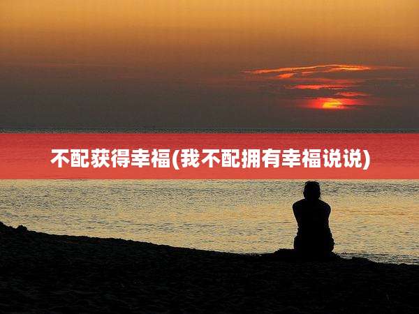 不配获得幸福(我不配拥有幸福说说)